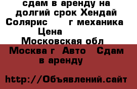 сдам в аренду на долгий срок Хендай Солярис 2011 г механика › Цена ­ 1 000 - Московская обл., Москва г. Авто » Сдам в аренду   
